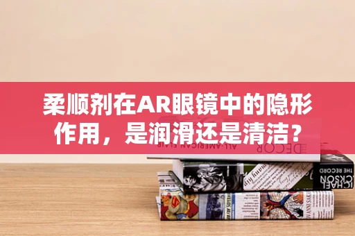 柔顺剂在AR眼镜中的隐形作用，是润滑还是清洁？