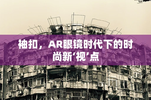 袖扣，AR眼镜时代下的时尚新‘视’点