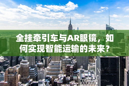全挂牵引车与AR眼镜，如何实现智能运输的未来？