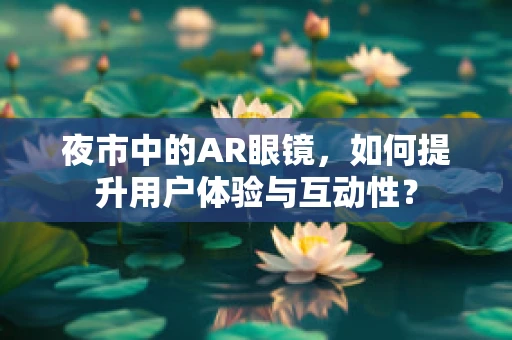 夜市中的AR眼镜，如何提升用户体验与互动性？