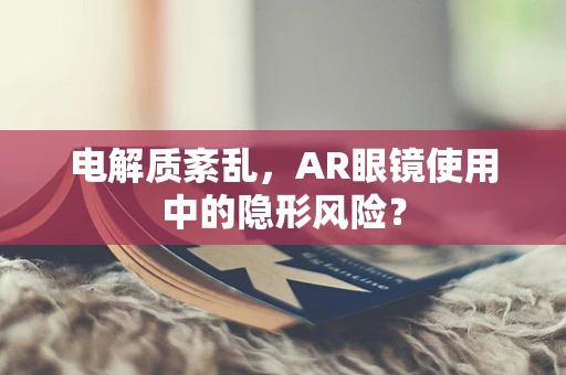 电解质紊乱，AR眼镜使用中的隐形风险？