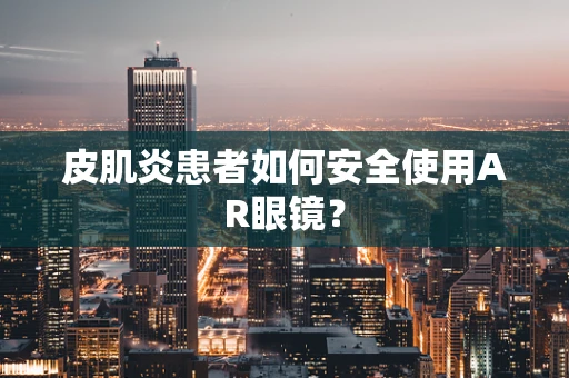 皮肌炎患者如何安全使用AR眼镜？
