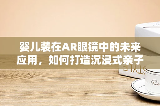 婴儿装在AR眼镜中的未来应用，如何打造沉浸式亲子体验？