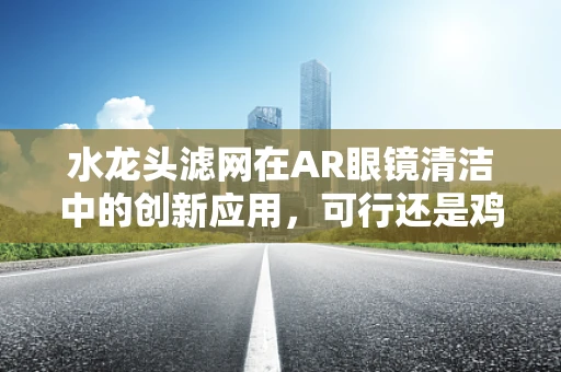 水龙头滤网在AR眼镜清洁中的创新应用，可行还是鸡肋？