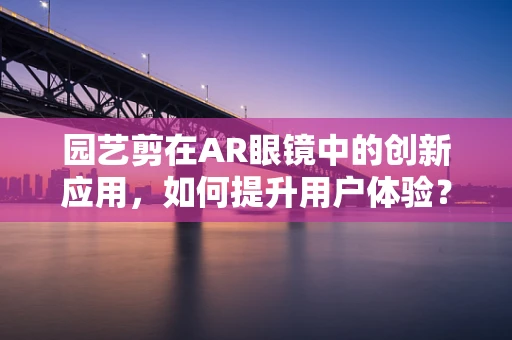 园艺剪在AR眼镜中的创新应用，如何提升用户体验？