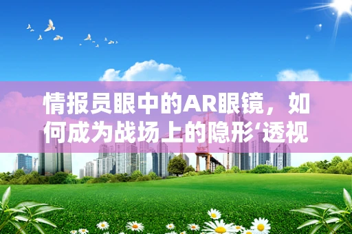 情报员眼中的AR眼镜，如何成为战场上的隐形‘透视’专家？