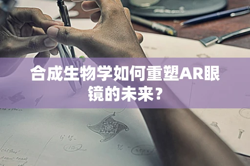 合成生物学如何重塑AR眼镜的未来？
