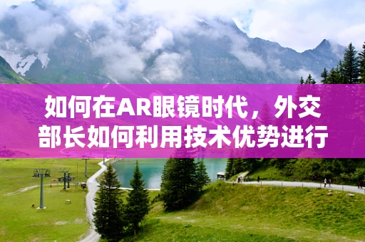 如何在AR眼镜时代，外交部长如何利用技术优势进行国际交流？