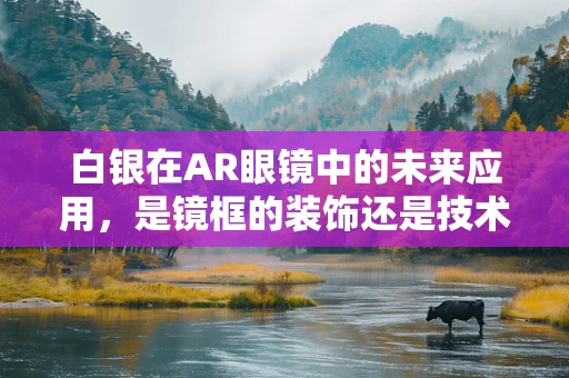 白银在AR眼镜中的未来应用，是镜框的装饰还是技术的革新？