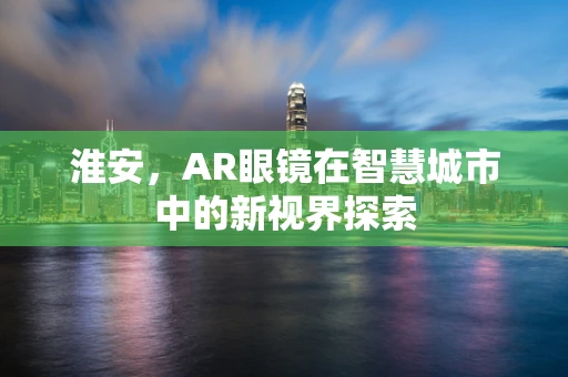 淮安，AR眼镜在智慧城市中的新视界探索
