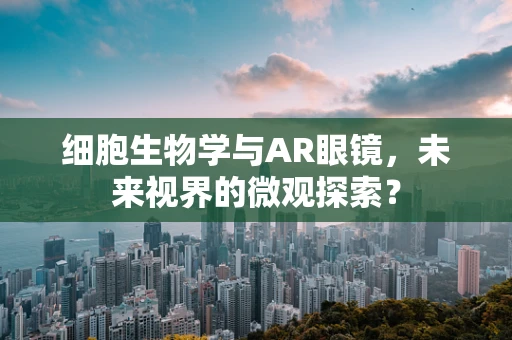 细胞生物学与AR眼镜，未来视界的微观探索？