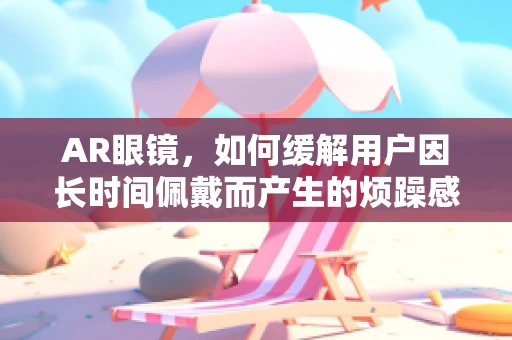 AR眼镜，如何缓解用户因长时间佩戴而产生的烦躁感？
