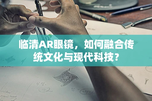 临清AR眼镜，如何融合传统文化与现代科技？