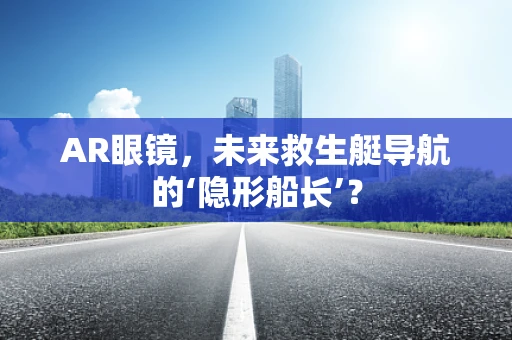 AR眼镜，未来救生艇导航的‘隐形船长’？