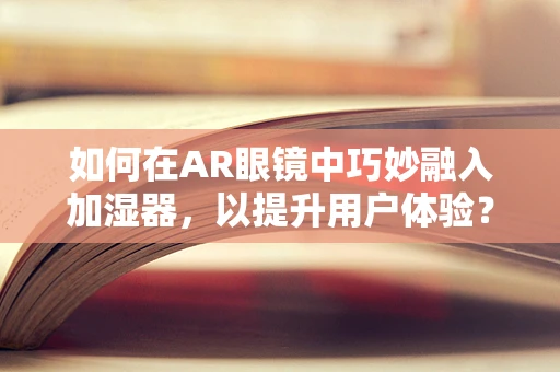 如何在AR眼镜中巧妙融入加湿器，以提升用户体验？
