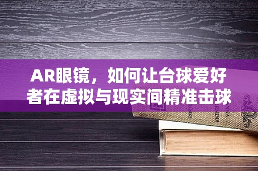 AR眼镜，如何让台球爱好者在虚拟与现实间精准击球？
