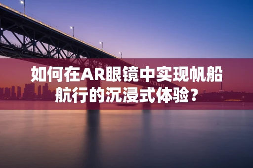 如何在AR眼镜中实现帆船航行的沉浸式体验？