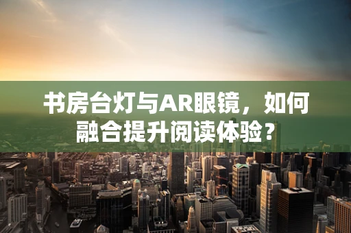 书房台灯与AR眼镜，如何融合提升阅读体验？