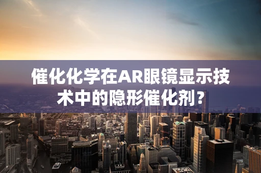 催化化学在AR眼镜显示技术中的隐形催化剂？