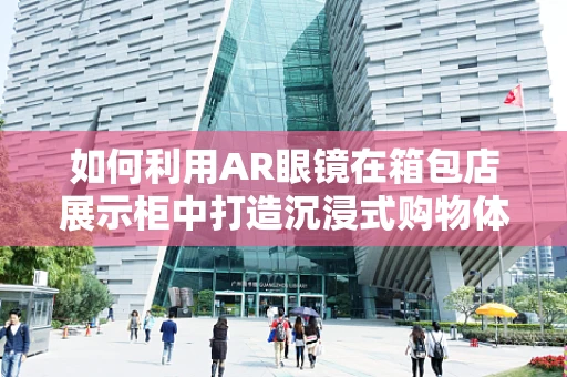 如何利用AR眼镜在箱包店展示柜中打造沉浸式购物体验？