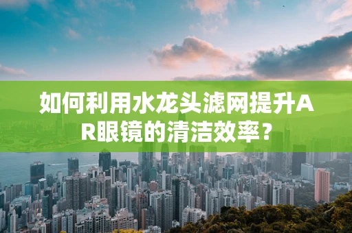 如何利用水龙头滤网提升AR眼镜的清洁效率？