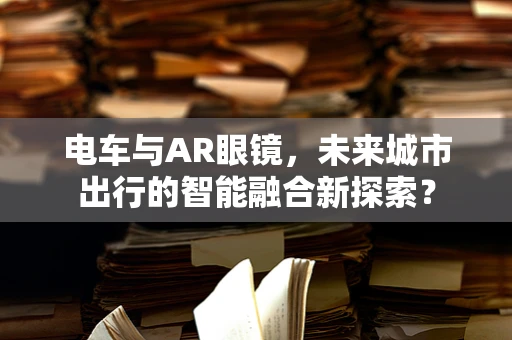 电车与AR眼镜，未来城市出行的智能融合新探索？