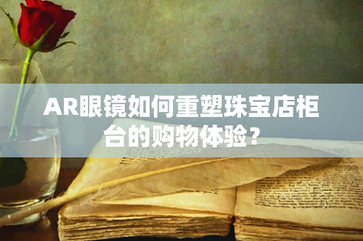 AR眼镜如何重塑珠宝店柜台的购物体验？