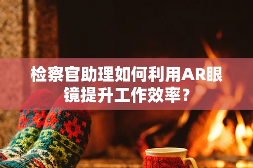 检察官助理如何利用AR眼镜提升工作效率？