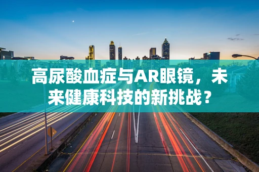 高尿酸血症与AR眼镜，未来健康科技的新挑战？