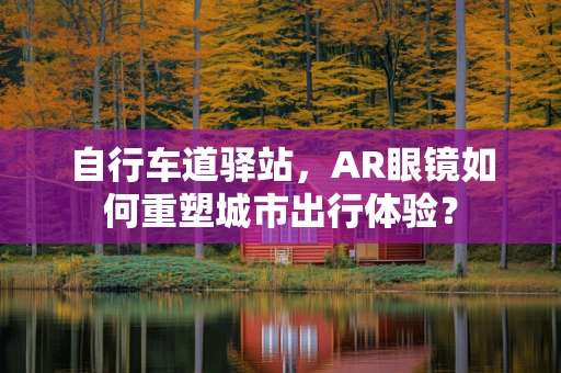 自行车道驿站，AR眼镜如何重塑城市出行体验？