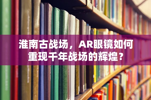 淮南古战场，AR眼镜如何重现千年战场的辉煌？