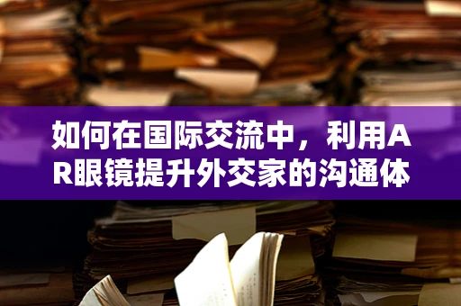 如何在国际交流中，利用AR眼镜提升外交家的沟通体验？