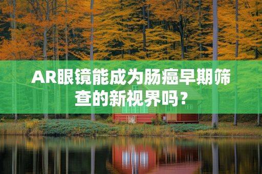AR眼镜能成为肠癌早期筛查的新视界吗？