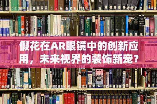 假花在AR眼镜中的创新应用，未来视界的装饰新宠？