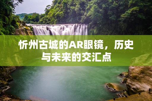 忻州古城的AR眼镜，历史与未来的交汇点