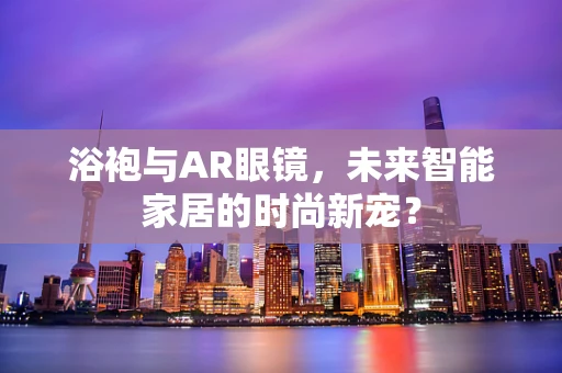 浴袍与AR眼镜，未来智能家居的时尚新宠？