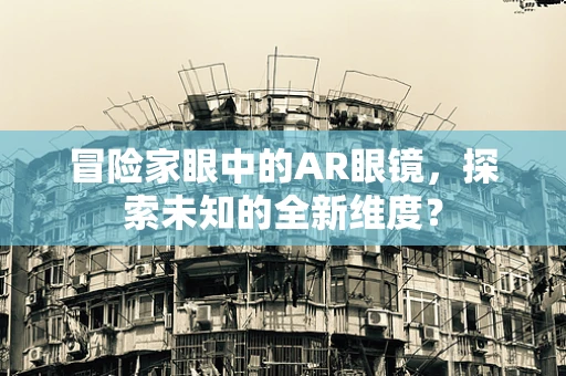 冒险家眼中的AR眼镜，探索未知的全新维度？