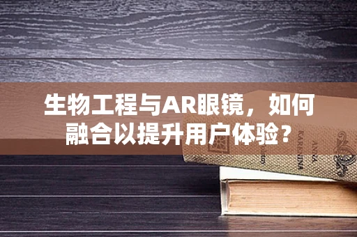 生物工程与AR眼镜，如何融合以提升用户体验？