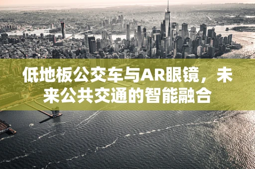 低地板公交车与AR眼镜，未来公共交通的智能融合