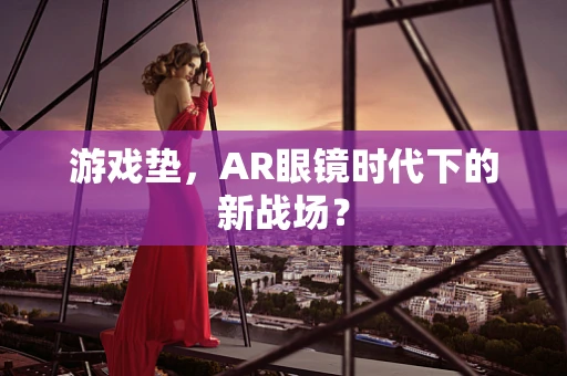 游戏垫，AR眼镜时代下的新战场？