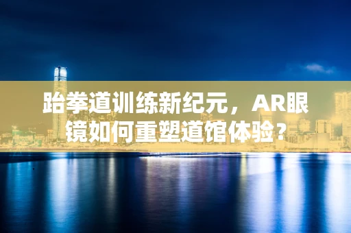 跆拳道训练新纪元，AR眼镜如何重塑道馆体验？