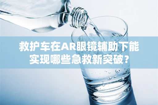 救护车在AR眼镜辅助下能实现哪些急救新突破？