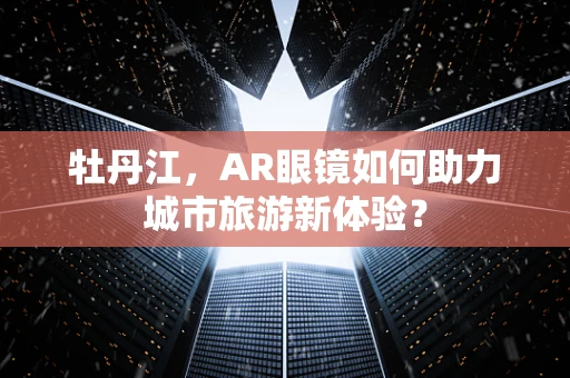牡丹江，AR眼镜如何助力城市旅游新体验？