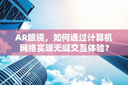 AR眼镜，如何通过计算机网络实现无缝交互体验？