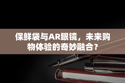 保鲜袋与AR眼镜，未来购物体验的奇妙融合？