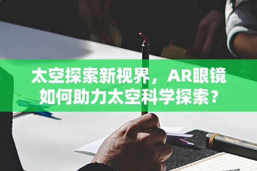 太空探索新视界，AR眼镜如何助力太空科学探索？