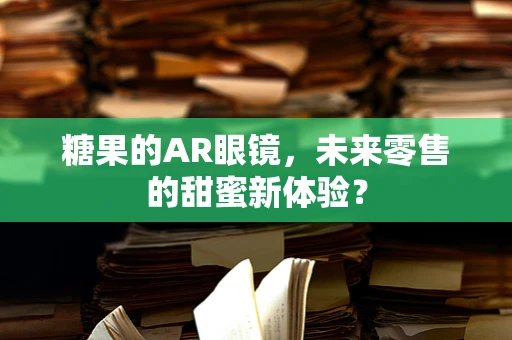 糖果的AR眼镜，未来零售的甜蜜新体验？