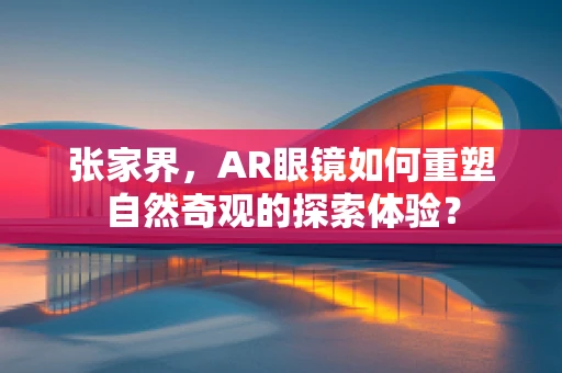 张家界，AR眼镜如何重塑自然奇观的探索体验？