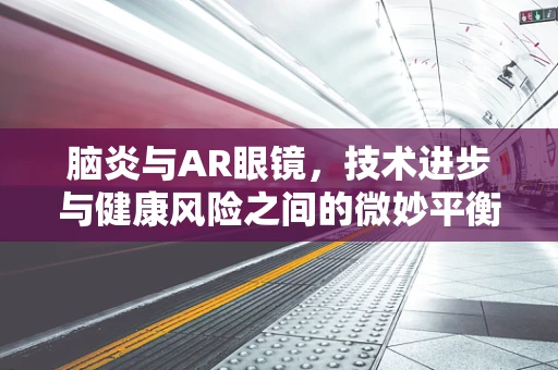 脑炎与AR眼镜，技术进步与健康风险之间的微妙平衡？