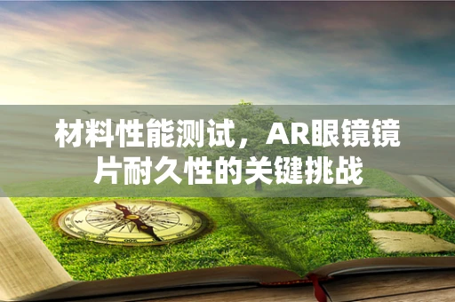 材料性能测试，AR眼镜镜片耐久性的关键挑战
